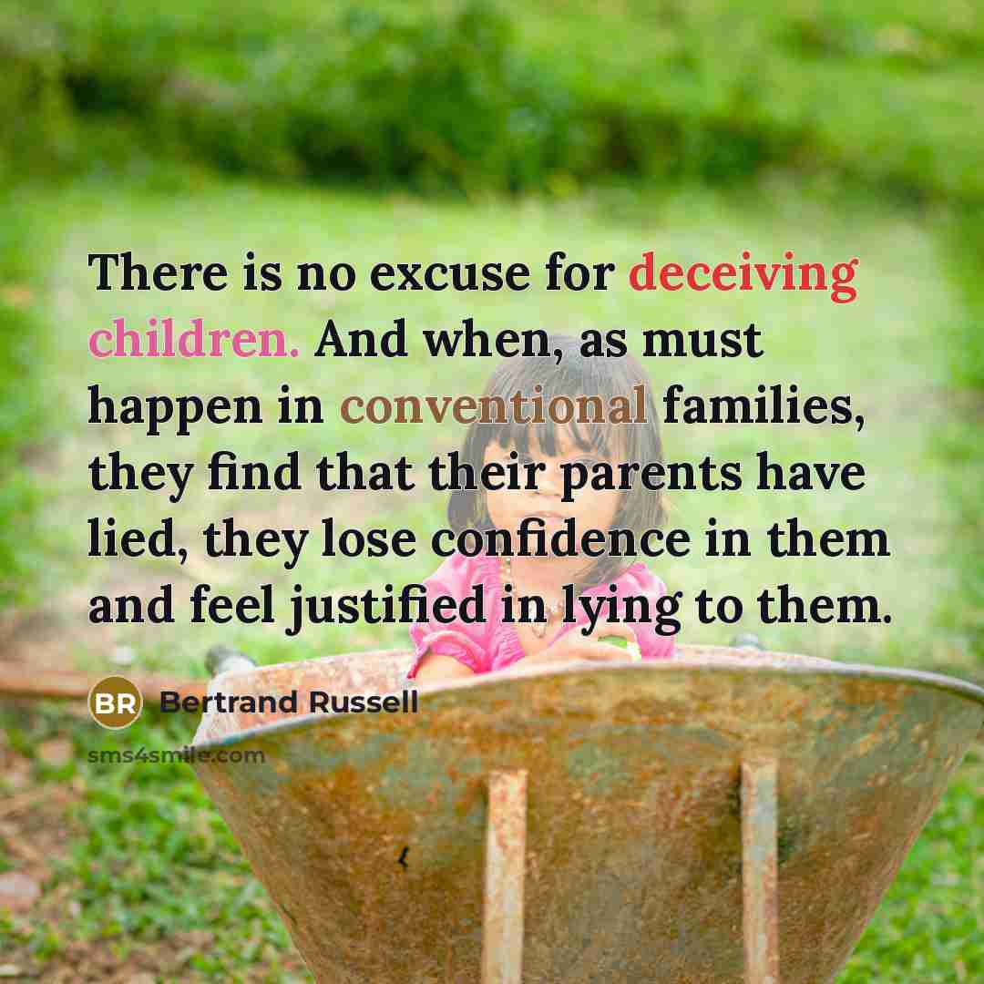 “There is no excuse for deceiving children. And when, as must happen in conventional families, they find that their parents have lied, they lose confidence in them and feel justified in lying to them.” quote by Bertrand Russell