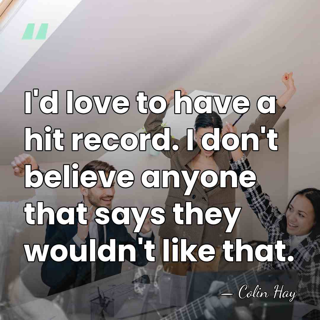 I'd love to have a hit record. I don't believe anyone that&hellip; - Colin Hay