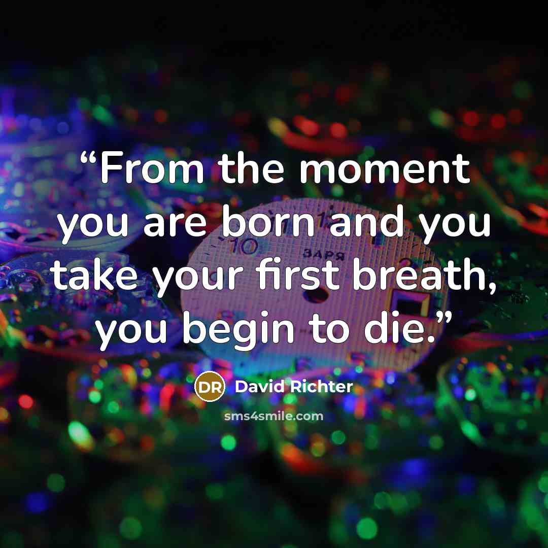 “From the moment you are born and you take your first breath, you begin to die.” quote by David Richter