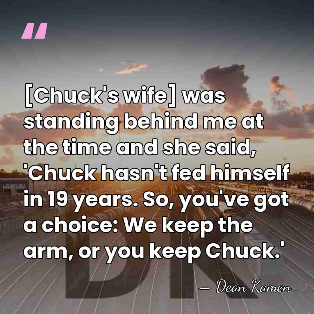 [Chuck's wife] was standing behind me at the time and she said,&hellip; - Dean Kamen