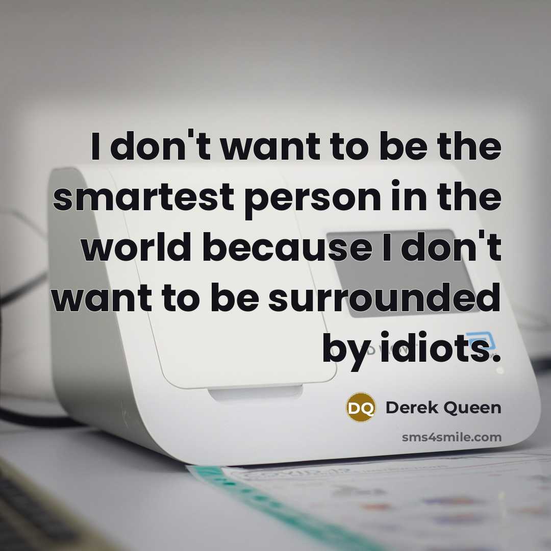 “I don't want to be the smartest person in the world because I don't want to be surrounded by idiots.” quote by Derek Queen