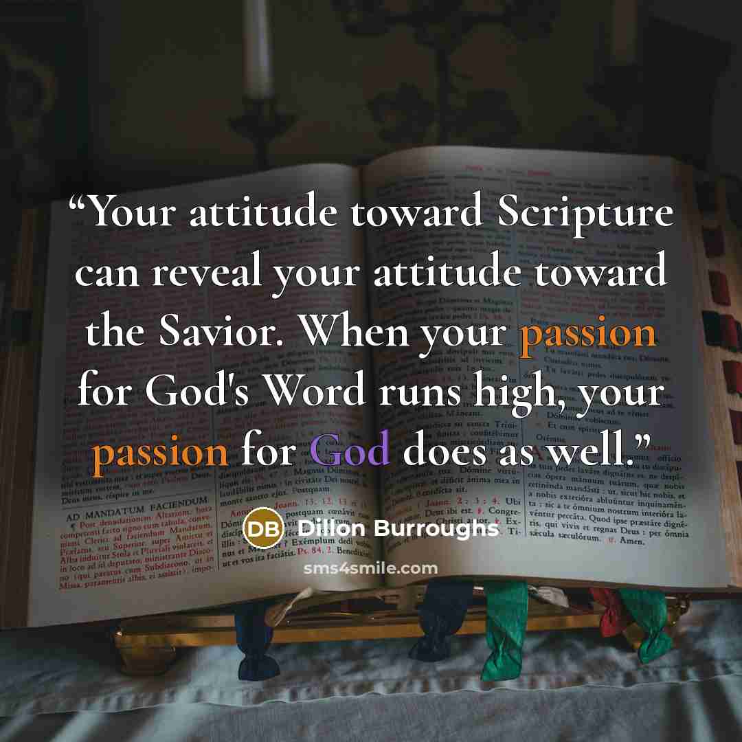 “Your attitude toward Scripture can reveal your attitude toward the Savior. When your passion for God's Word runs high, your passion for God does as well.” quote by Dillon Burroughs