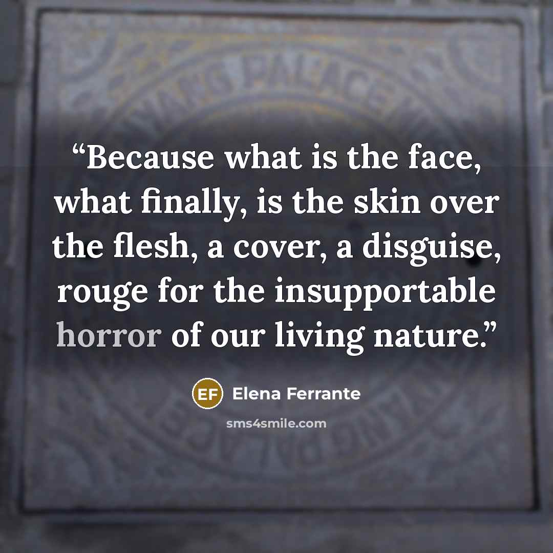 “Because what is the face, what finally, is the skin over the flesh, a cover, a disguise, rouge for the insupportable horror of our living nature.” quote by Elena Ferrante