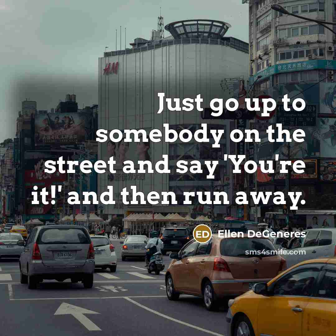 “Just go up to somebody on the street and say 'You're it!' and then run away.” quote by Ellen DeGeneres