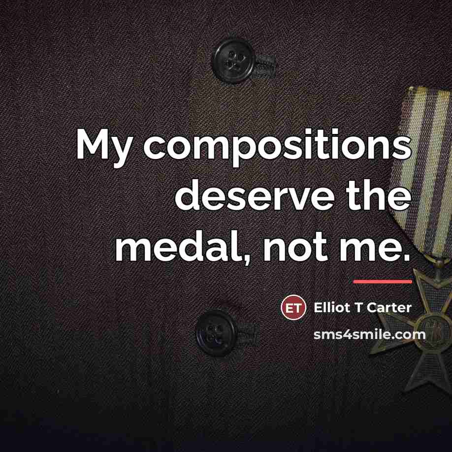 “My compositions deserve the medal, not me.…” quote by Elliot T Carter