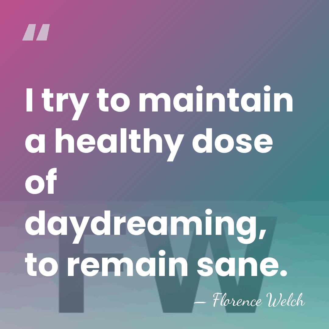 I try to maintain a healthy dose of daydreaming, to remain sane. - Florence Welch