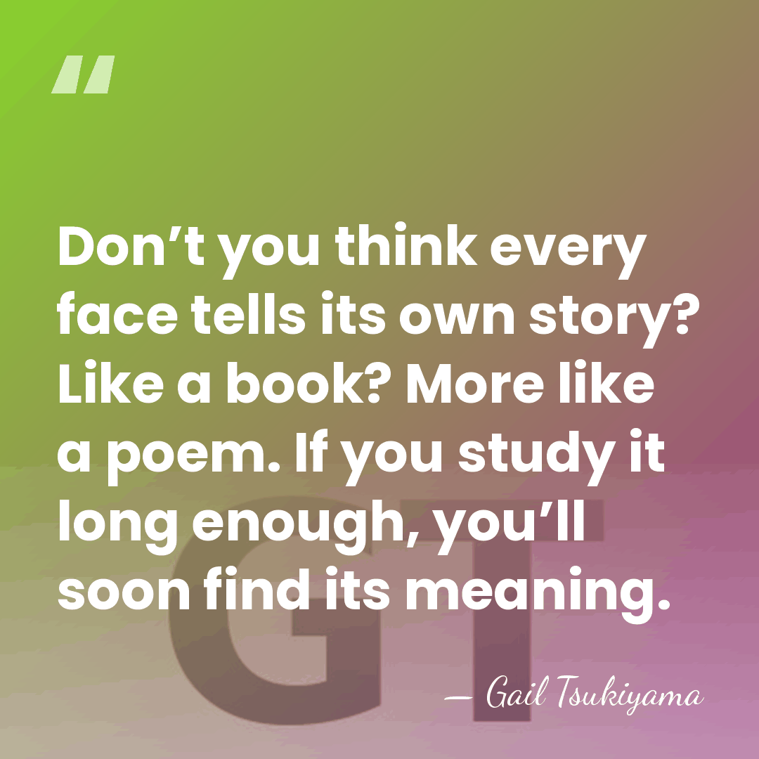 Don’t you think every face tells its own story? Like a book?&hellip; - Gail Tsukiyama