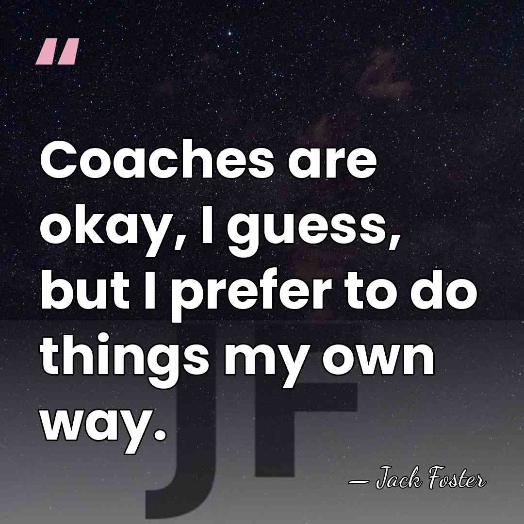 Coaches are okay, I guess, but I prefer to do things my&hellip; - Jack Foster