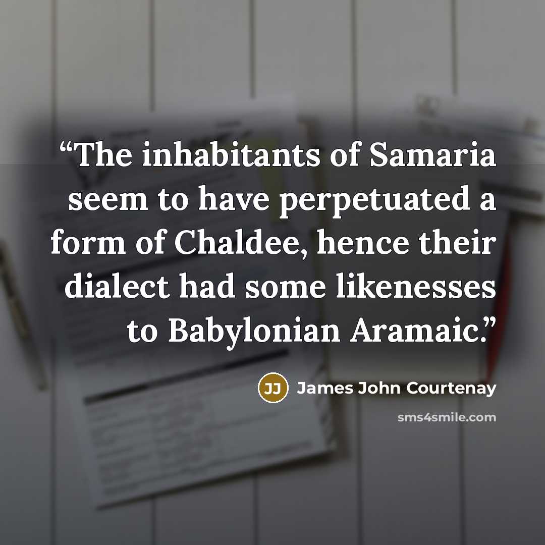 “The inhabitants of Samaria seem to have perpetuated a form of Chaldee, hence their dialect had some likenesses to Babylonian Aramaic.” quote by James John Courtenay