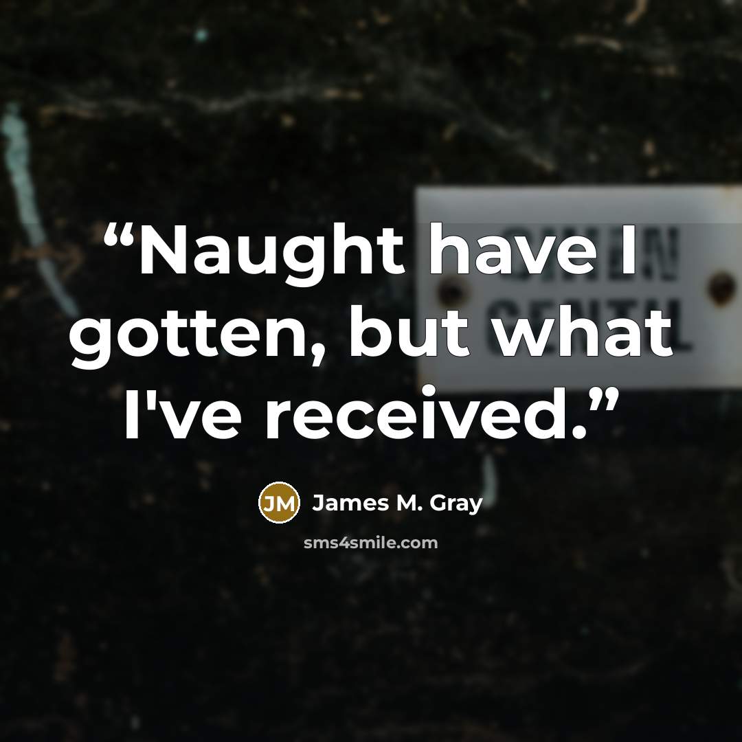 “Naught have I gotten, but what I've received.” quote by James M. Gray