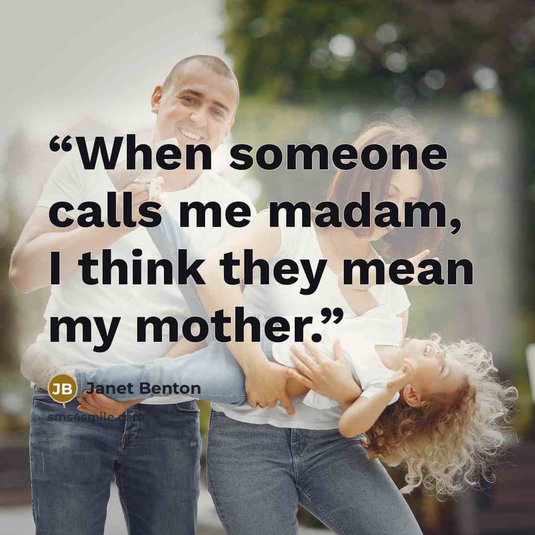 “When someone calls me madam, I think they mean my mother.” quote by Janet Benton