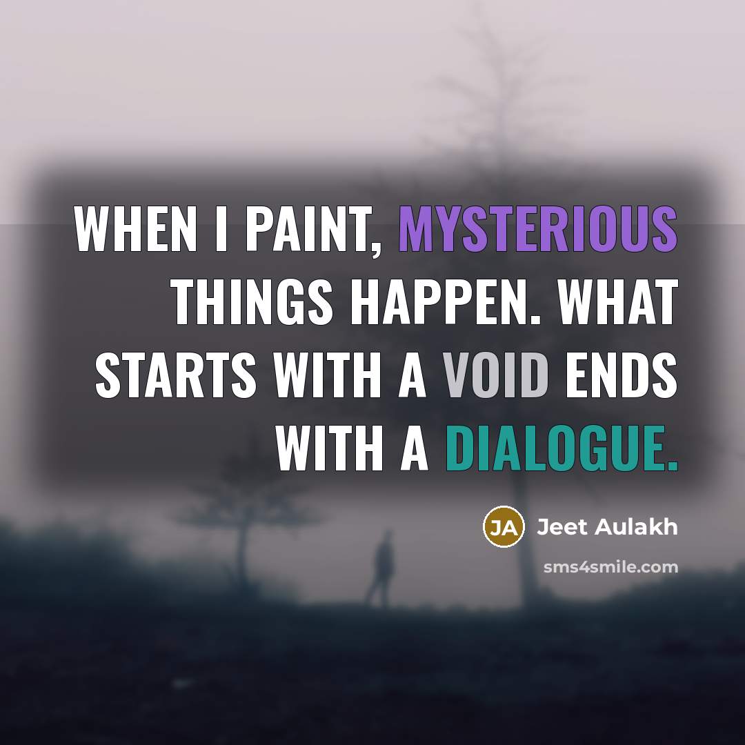 “When I paint, mysterious things happen. What starts with a void ends with a dialogue.” quote by Jeet Aulakh