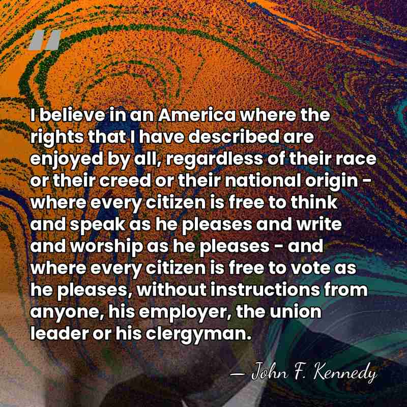 I believe in an America where the rights that I have described&hellip; - John F. Kennedy