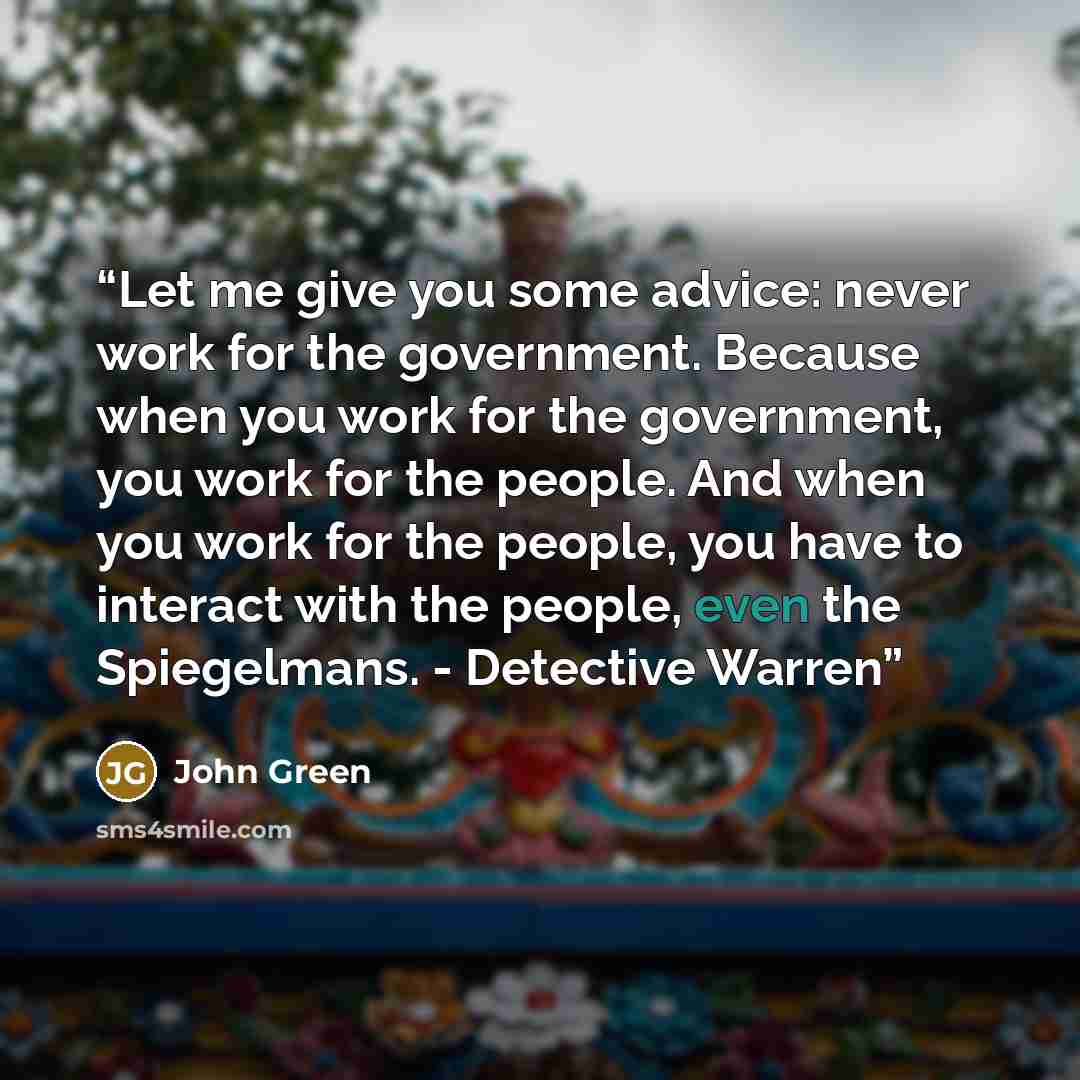 “Let me give you some advice: never work for the government. Because when you work for the government, you work for the people. And when you work for the people, you have to interact with the people, even the Spiegelmans. - Detective Warren” quote by John Green