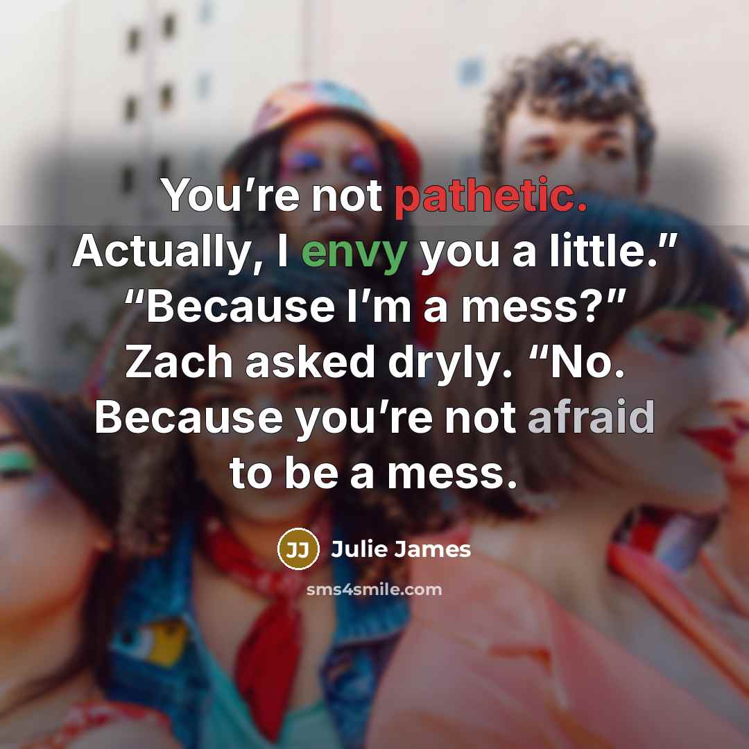 “You’re not pathetic. Actually, I envy you a little.” “Because…” quote by Julie James