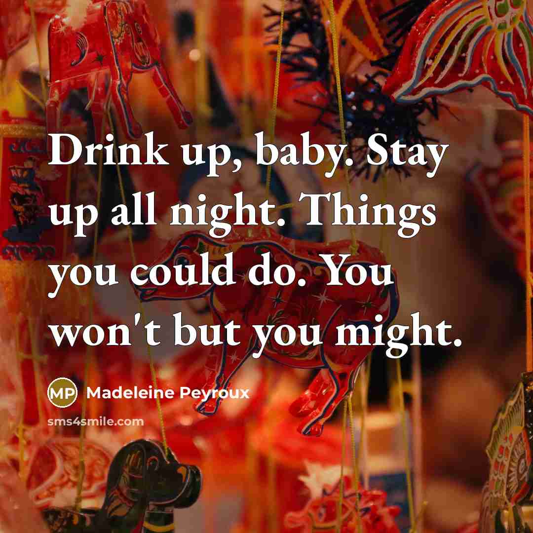 “Drink up, baby. Stay up all night. Things you could…” quote by Madeleine Peyroux