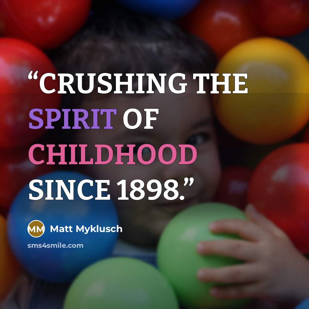 “CRUSHING THE SPIRIT OF CHILDHOOD SINCE 1898.” quote by Matt Myklusch