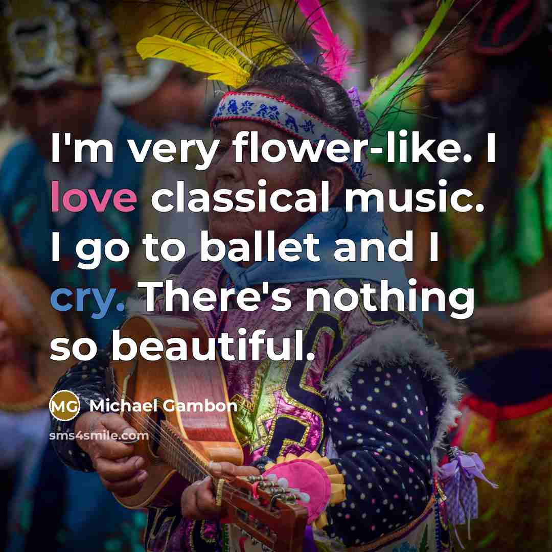 “I'm very flower-like. I love classical music. I go to…” quote by Michael Gambon