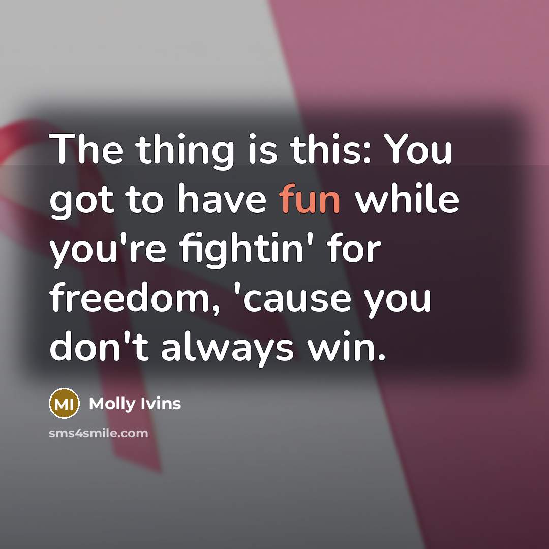 “The thing is this: You got to have fun while…” quote by Molly Ivins