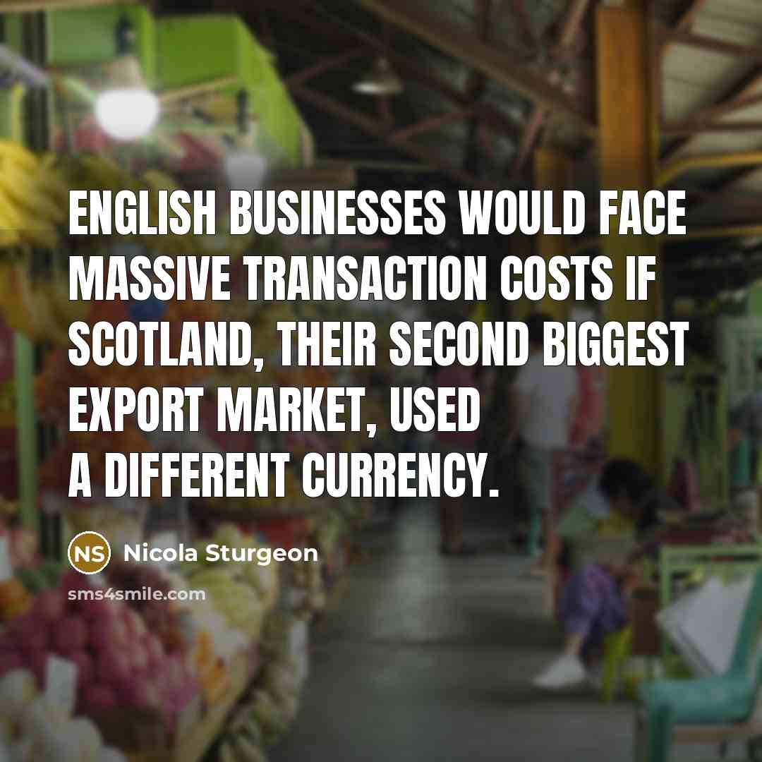 “English businesses would face massive transaction costs if Scotland, their…” quote by Nicola Sturgeon
