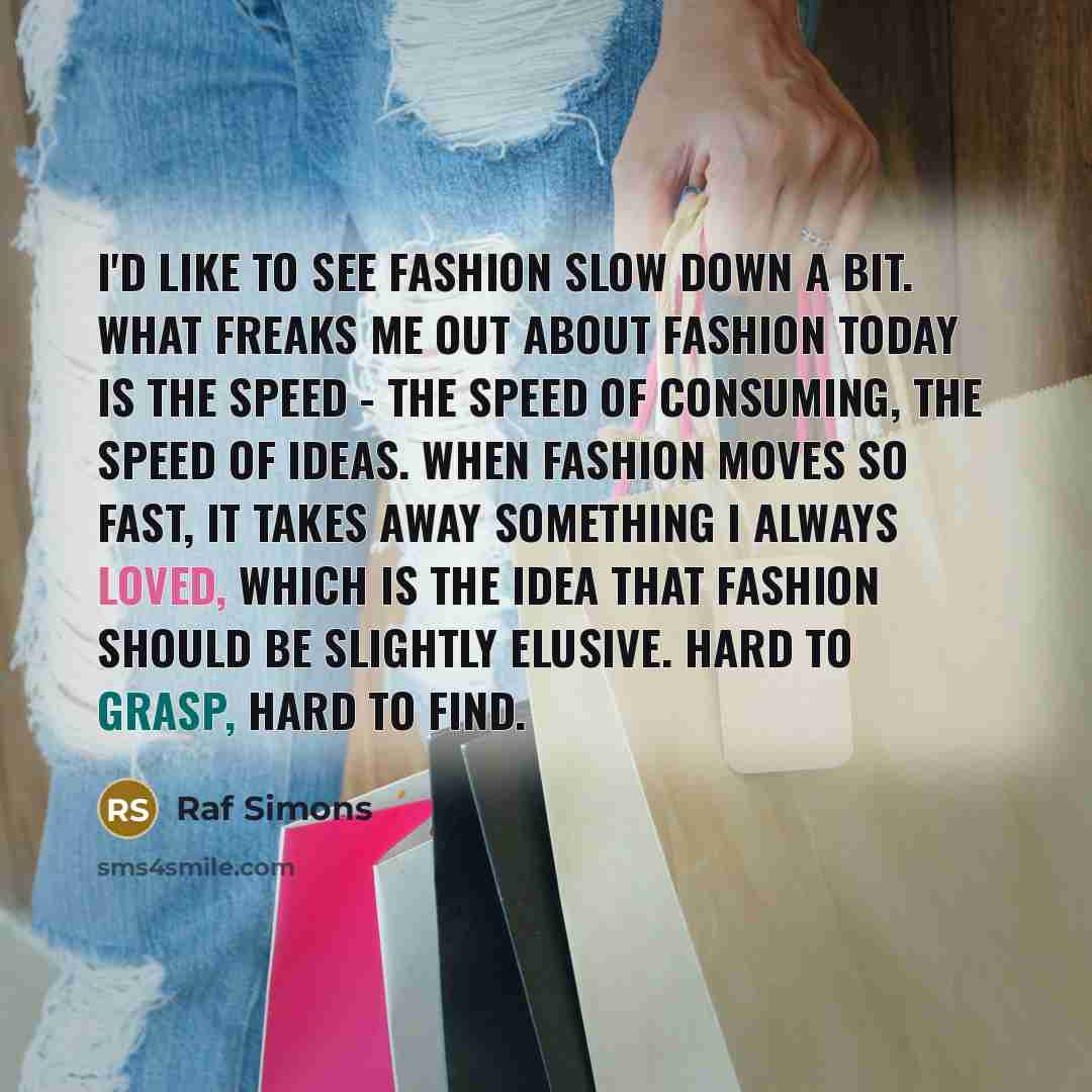 “I'd like to see fashion slow down a bit. What…” quote by Raf Simons