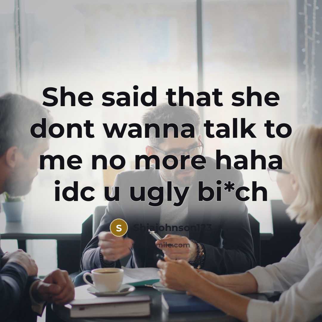 “She said that she dont wanna talk to me no more haha idc u ugly bi*ch” quote by Shiajohnson123