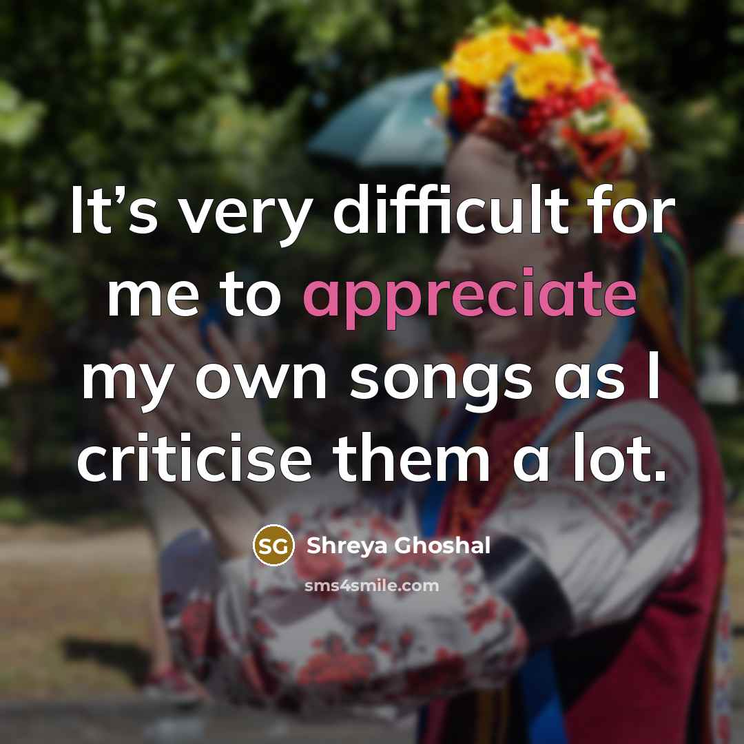 “It’s very difficult for me to appreciate my own songs…” quote by Shreya Ghoshal