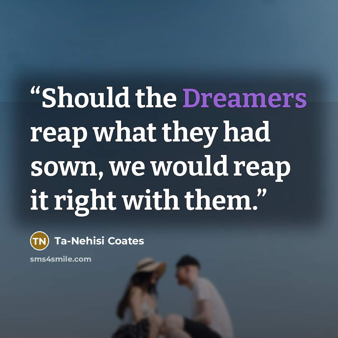 “Should the Dreamers reap what they had sown, we would reap it right with them.” quote by Ta-Nehisi Coates
