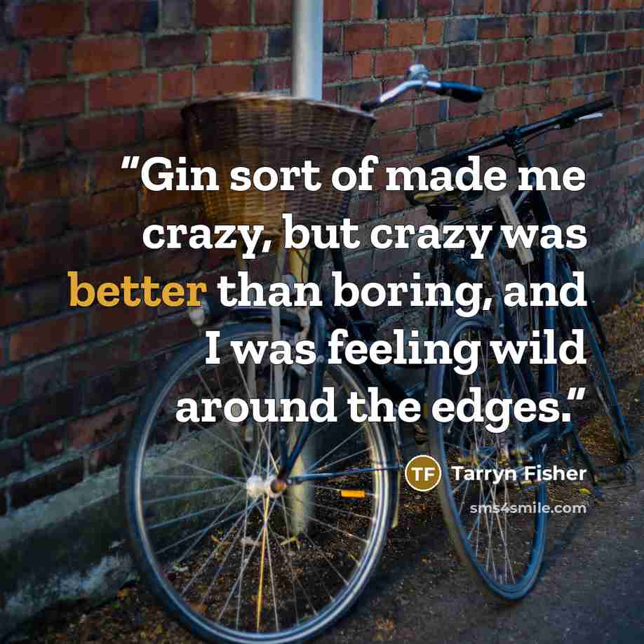 “Gin sort of made me crazy, but crazy was better than boring, and I was feeling wild around the edges.” quote by Tarryn Fisher