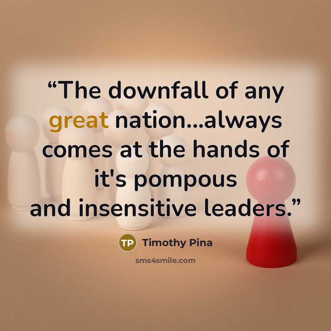 “The downfall of any great nation...always comes at the hands of it's pompous and insensitive leaders.” quote by Timothy Pina