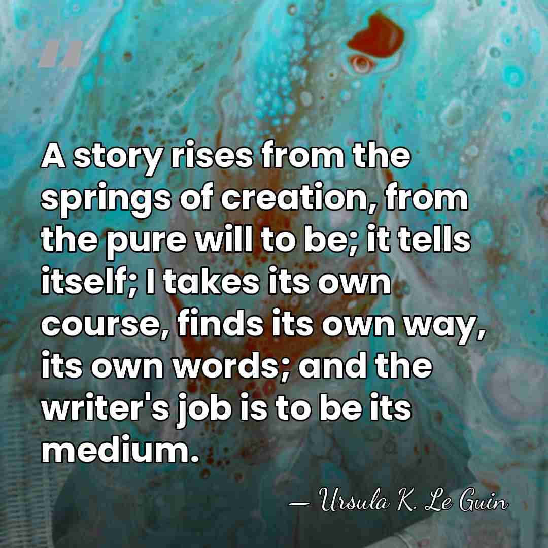 A story rises from the springs of creation, from the pure will&hellip; - Ursula K. Le Guin