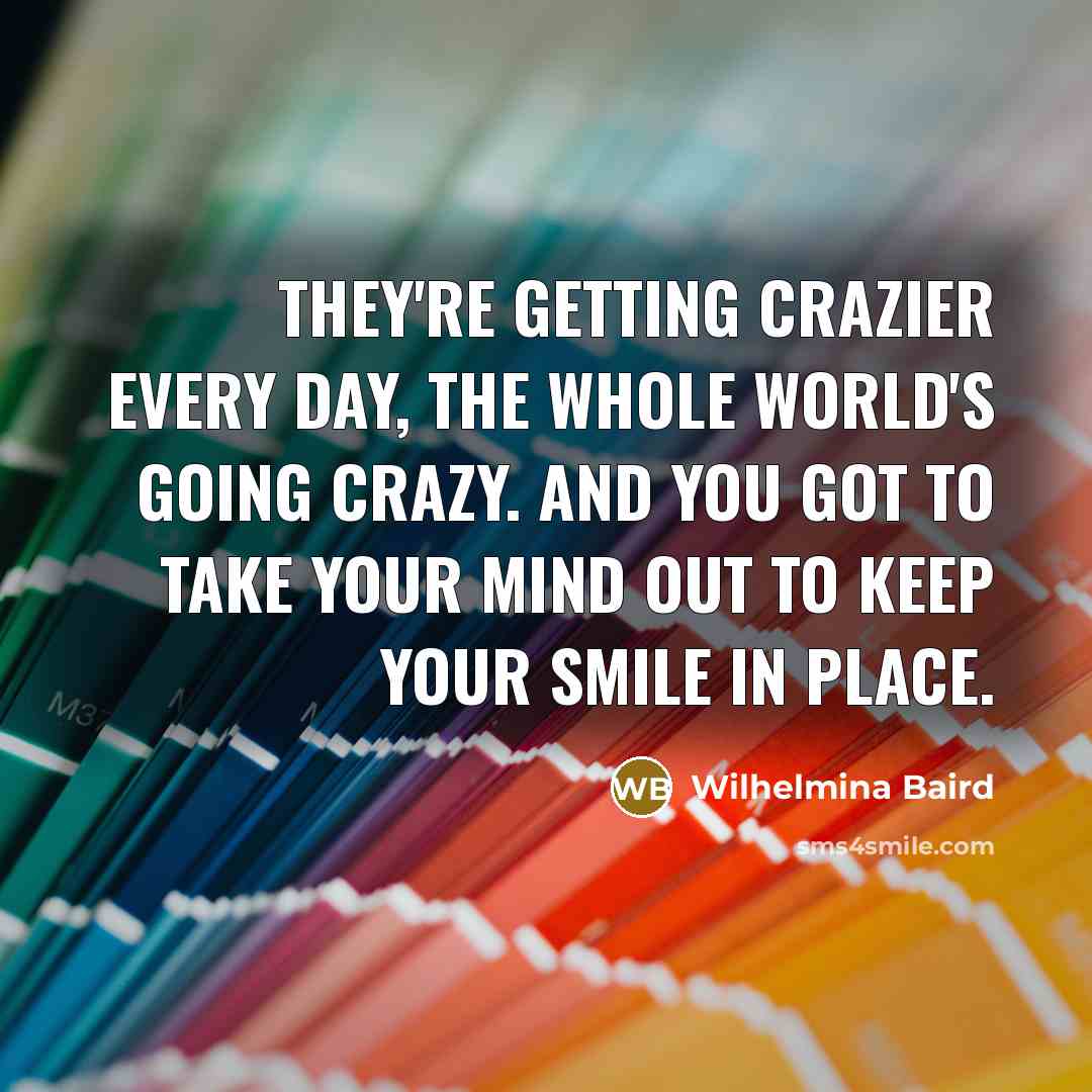 “They're getting crazier every day, the whole world's going crazy.…” quote by Wilhelmina Baird
