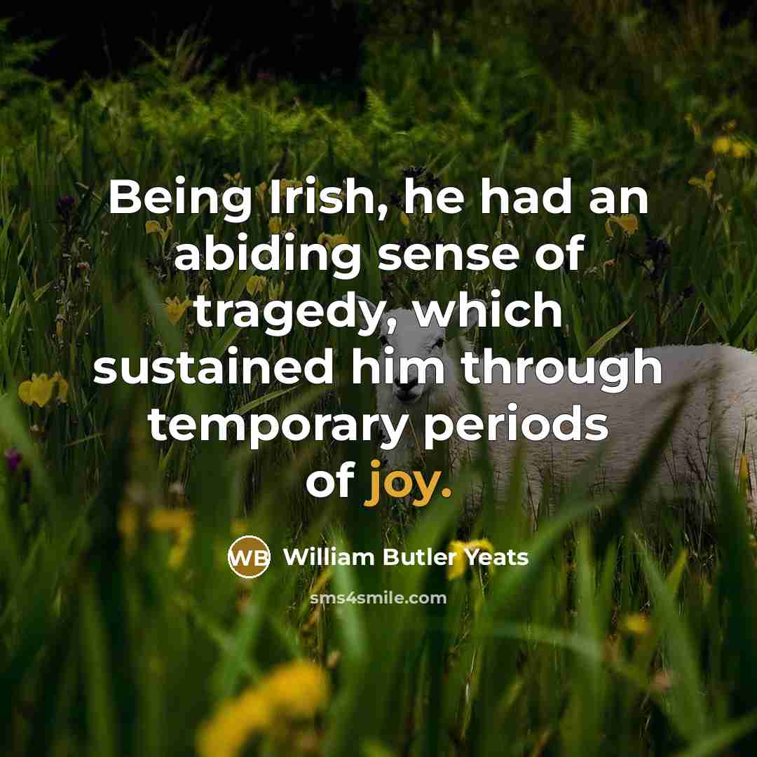 “Being Irish, he had an abiding sense of tragedy, which…” quote by William Butler Yeats