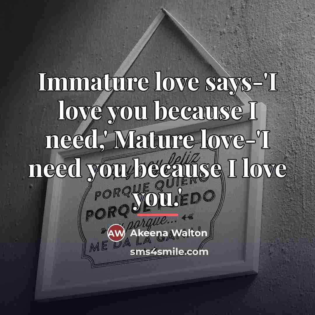 “Immature love says-'I love you because I need,' Mature love-'I…” quote by Anonymous