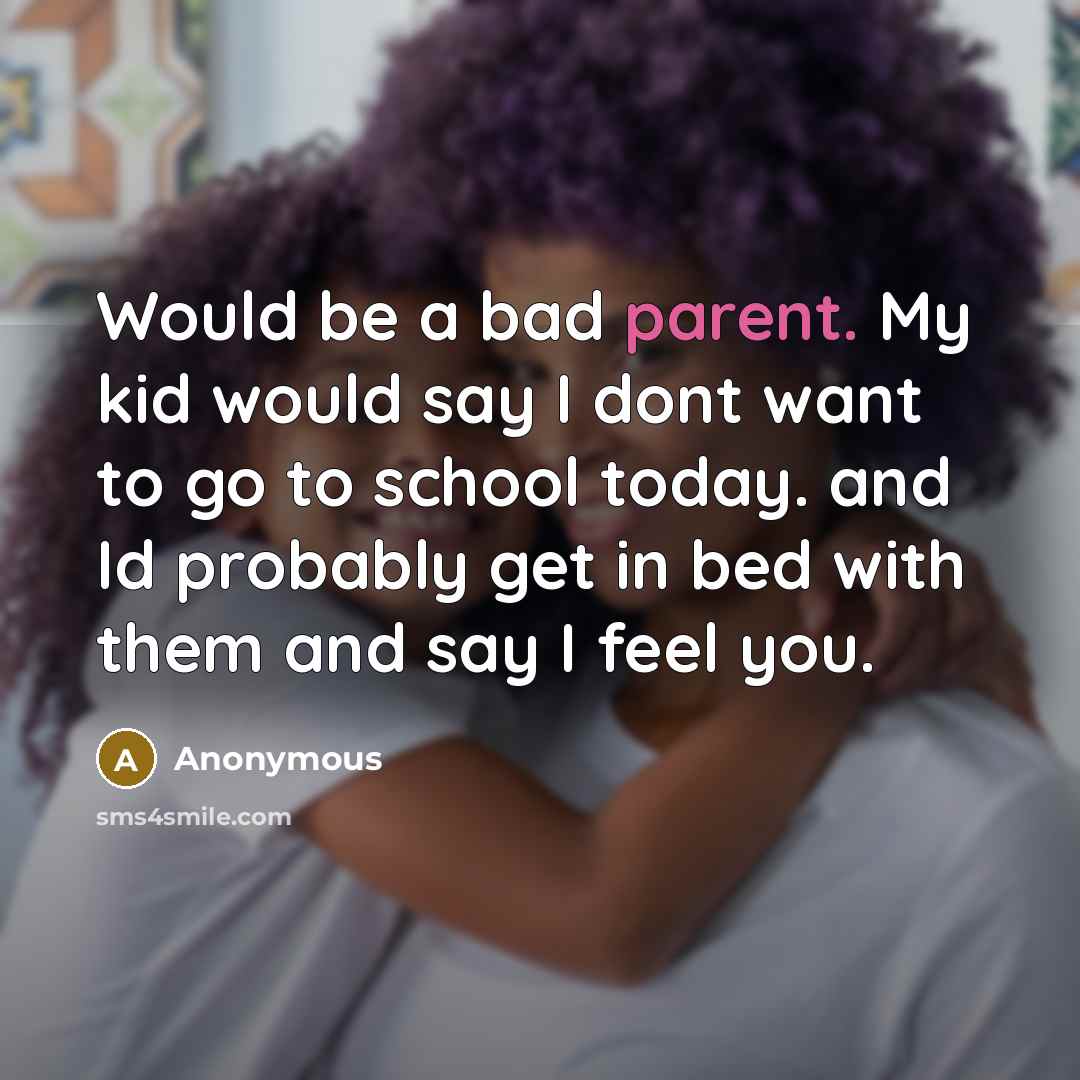 “Would be a bad parent. My kid would say I dont want to go to school today. and Id probably get in bed with them and say I feel you.” quote by Anonymous