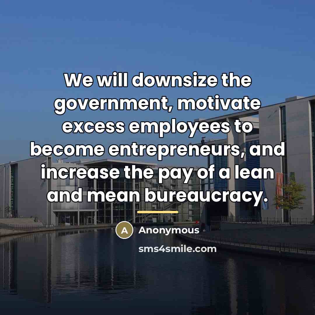 “We will downsize the government, motivate excess employees to become…” quote by Anonymous