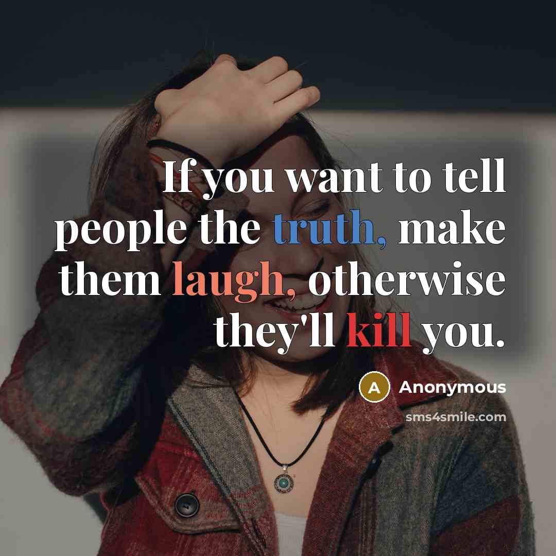 “If you want to tell people the truth, make them laugh, otherwise they'll kill you.” quote by Anonymous