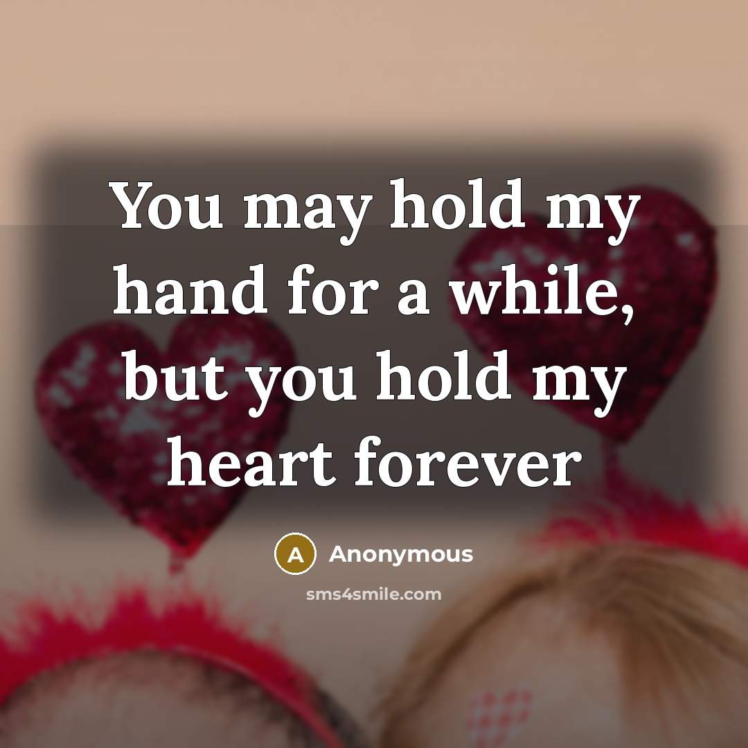“You may hold my hand for a while, but you hold my heart forever” quote by Anonymous
