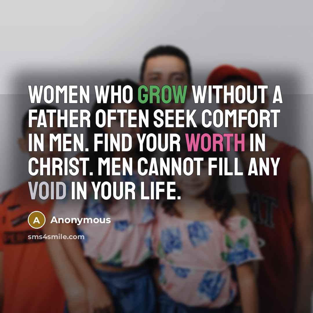 “Women who grow without a father often seek comfort in men. Find your worth in Christ. Men cannot fill any void in your life.” quote by Anonymous