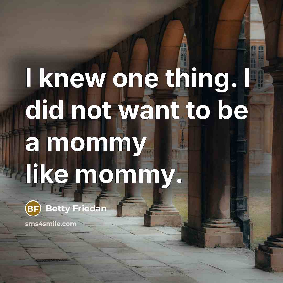 “I knew one thing. I did not want to be a mommy like mommy.” quote by Betty Friedan