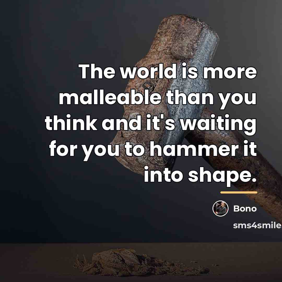 “The world is more malleable than you think and it's…” quote by Bono