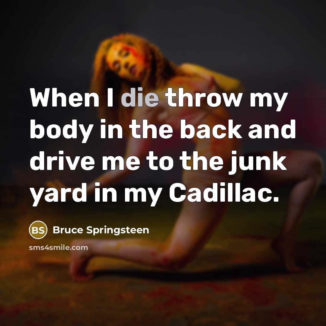 “When I die throw my body in the back and…” quote by Bruce Springsteen