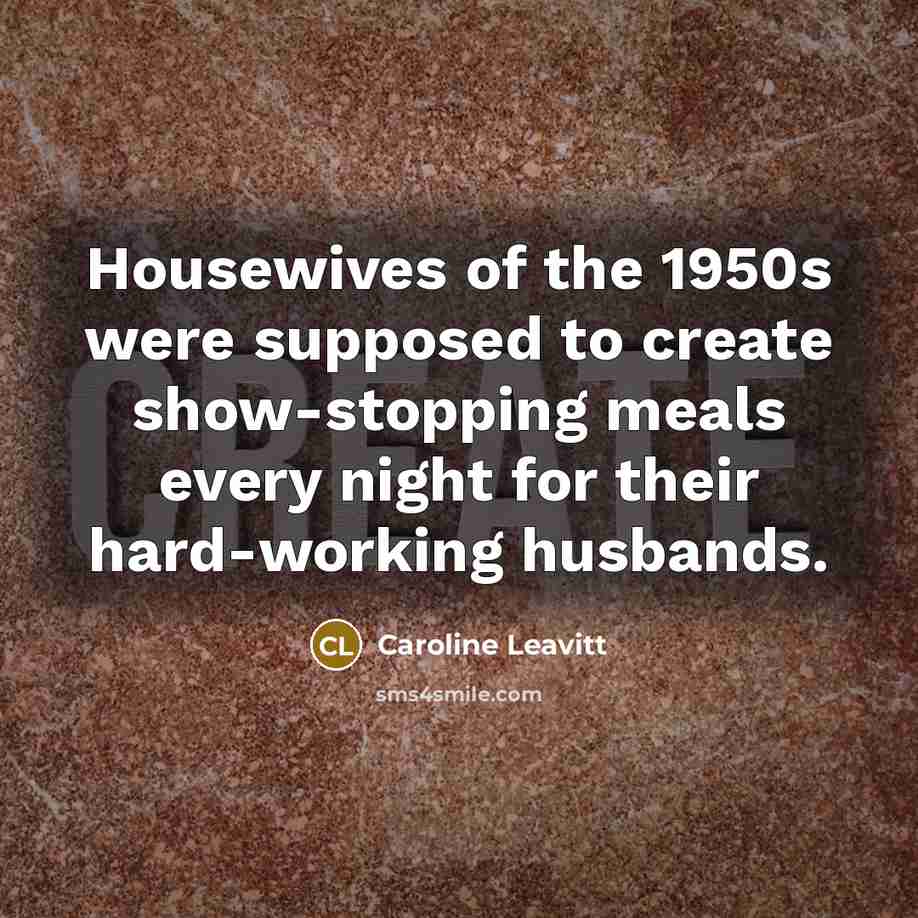 “Housewives of the 1950s were supposed to create show-stopping meals every night for their hard-working husbands.” quote by Caroline Leavitt