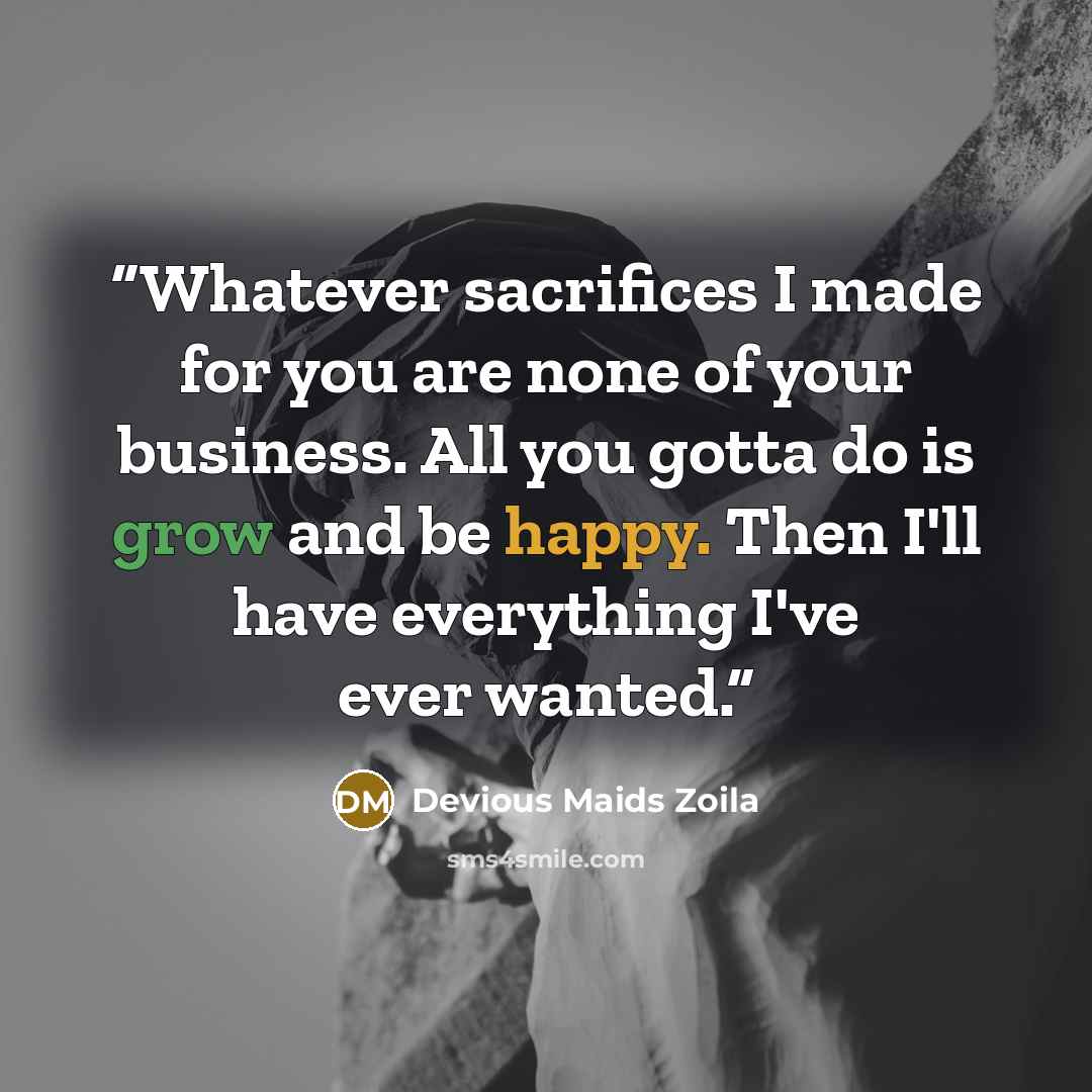 “Whatever sacrifices I made for you are none of your business. All you gotta do is grow and be happy. Then I'll have everything I've ever wanted.” quote by Devious Maids Zoila