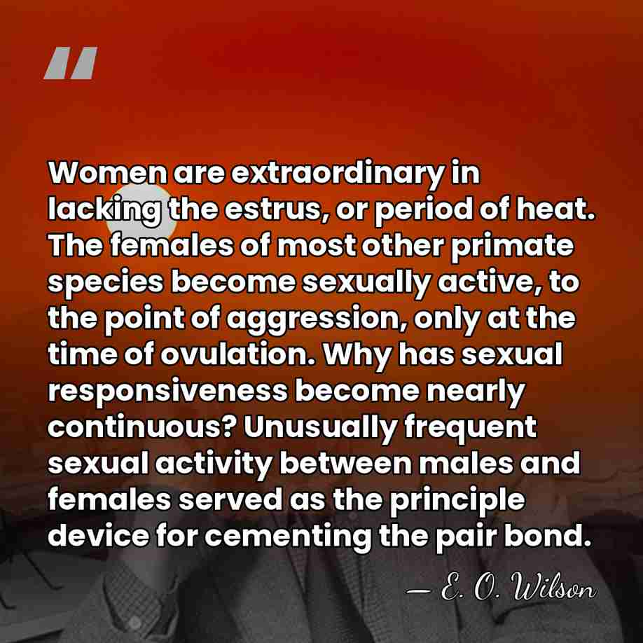 Women are extraordinary in lacking the estrus, or period of heat. The&hellip; - E. O. Wilson