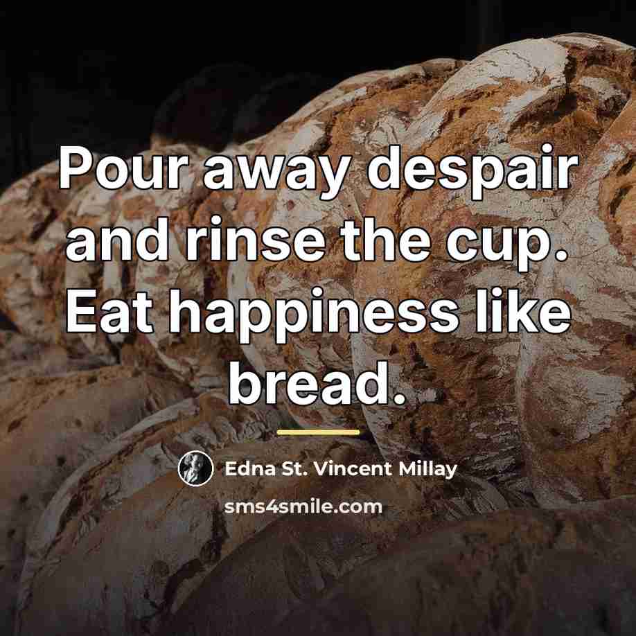 “Pour away despair and rinse the cup. Eat happiness like…” quote by Edna St. Vincent Millay