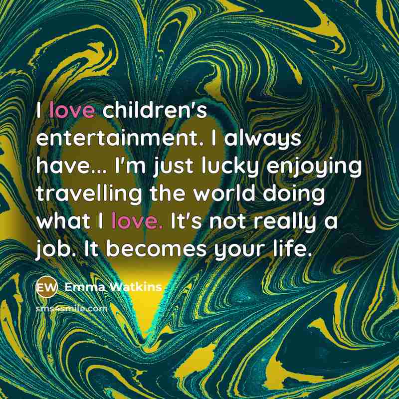 “I love children's entertainment. I always have... I'm just lucky…” quote by Emma Watkins