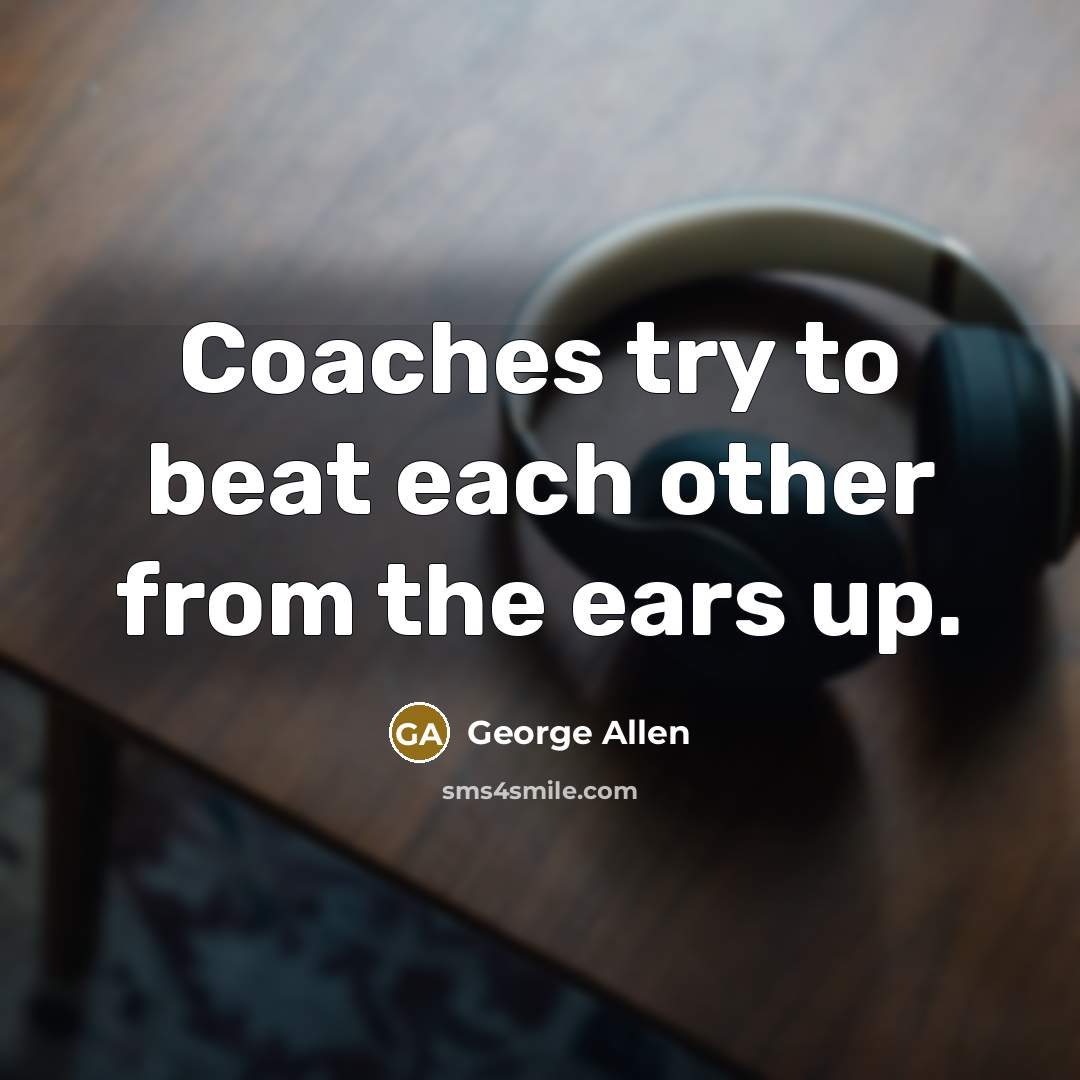 “Coaches try to beat each other from the ears up.” quote by George Allen