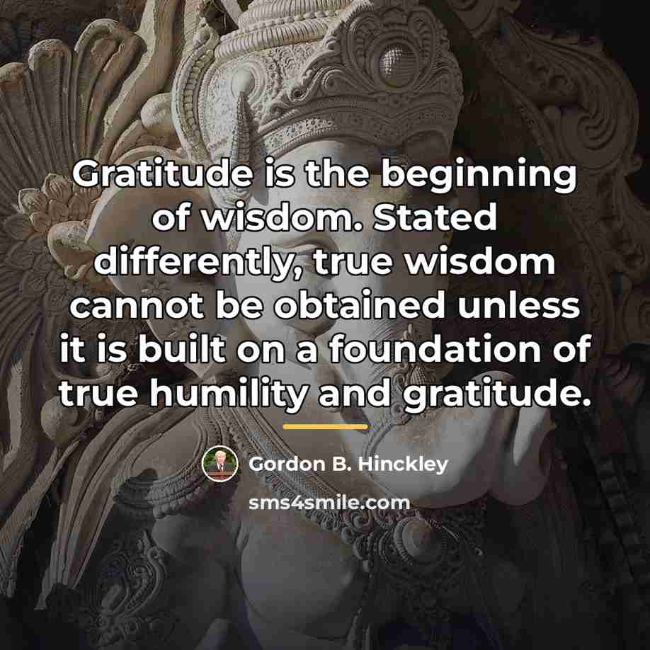 “Gratitude is the beginning of wisdom. Stated differently, true wisdom…” quote by Gordon B. Hinckley