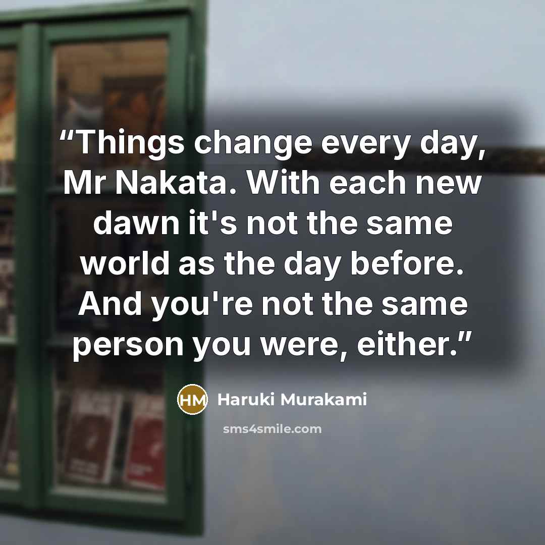 “Things change every day, Mr Nakata. With each new dawn it's not the same world as the day before. And you're not the same person you were, either.” quote by Haruki Murakami